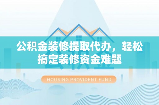 波密公积金装修提取代办，轻松搞定装修资金难题