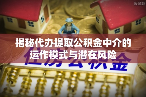 波密揭秘代办提取公积金中介的运作模式与潜在风险