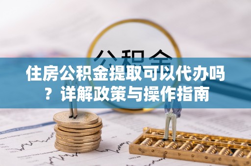 波密住房公积金提取可以代办吗？详解政策与操作指南