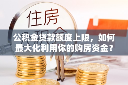 波密公积金贷款额度上限，如何最大化利用你的购房资金？