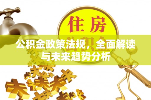 波密公积金政策法规，全面解读与未来趋势分析
