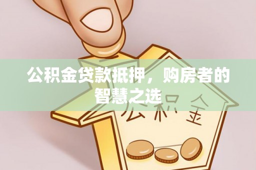 波密公积金贷款抵押，购房者的智慧之选