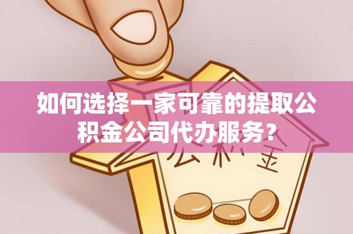 波密如何选择一家可靠的提取公积金公司代办服务？