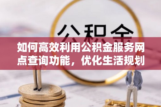 波密如何高效利用公积金服务网点查询功能，优化生活规划