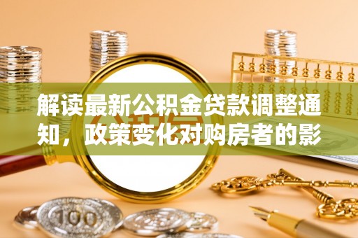 波密解读最新公积金贷款调整通知，政策变化对购房者的影响