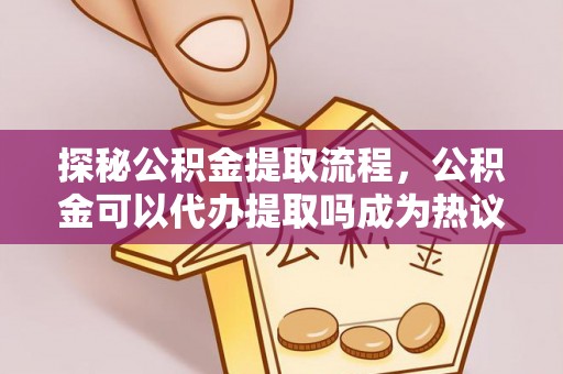 波密探秘公积金提取流程，公积金可以代办提取吗成为热议焦点