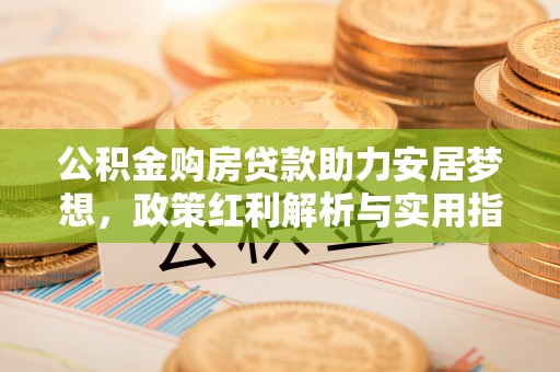 波密公积金购房贷款助力安居梦想，政策红利解析与实用指南