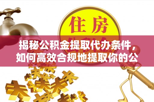 波密揭秘公积金提取代办条件，如何高效合规地提取你的公积金