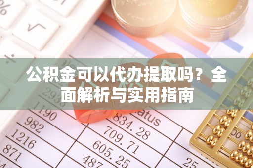 波密公积金可以代办提取吗？全面解析与实用指南