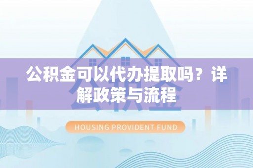 波密公积金可以代办提取吗？详解政策与流程