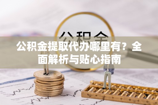波密公积金提取代办哪里有？全面解析与贴心指南