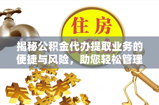 波密揭秘公积金代办提取业务的便捷与风险，助您轻松管理财务
