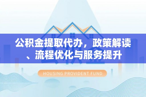 波密公积金提取代办，政策解读、流程优化与服务提升