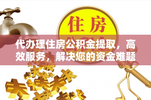 波密代办理住房公积金提取，高效服务，解决您的资金难题