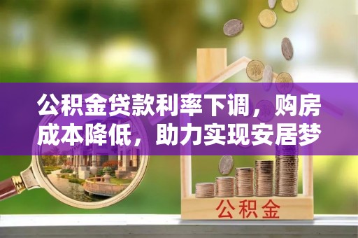 波密公积金贷款利率下调，购房成本降低，助力实现安居梦