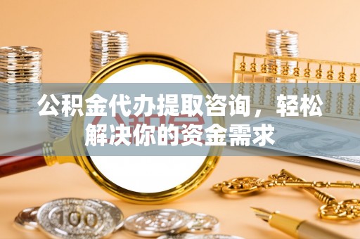 波密公积金代办提取咨询，轻松解决你的资金需求