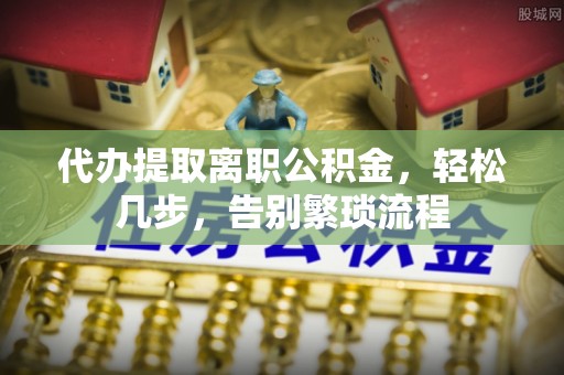 波密代办提取离职公积金，轻松几步，告别繁琐流程