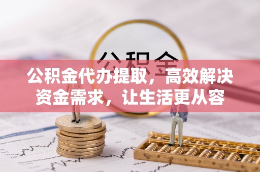 波密公积金代办提取，高效解决资金需求，让生活更从容
