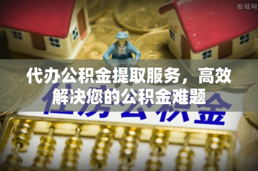 波密代办公积金提取服务，高效解决您的公积金难题
