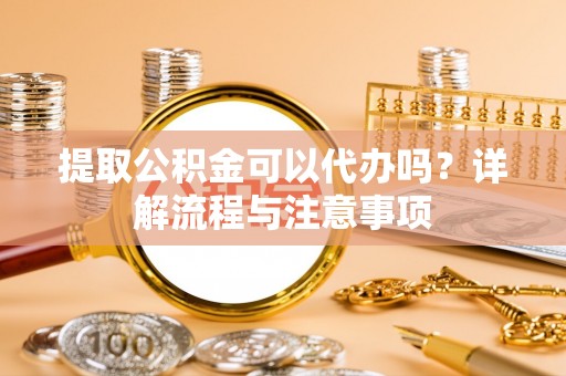 波密提取公积金可以代办吗？详解流程与注意事项
