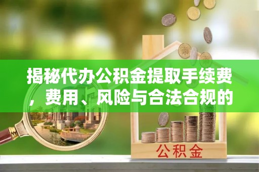 波密揭秘代办公积金提取手续费，费用、风险与合法合规的全解析