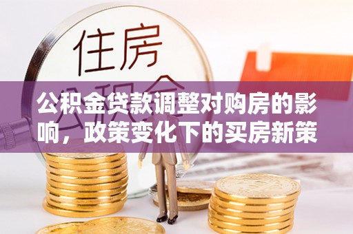 波密公积金贷款调整对购房的影响，政策变化下的买房新策略