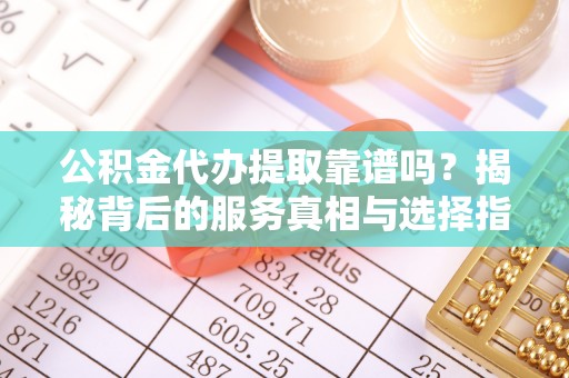波密公积金代办提取靠谱吗？揭秘背后的服务真相与选择指南