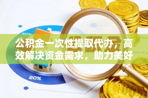 波密公积金一次性提取代办，高效解决资金需求，助力美好生活规划