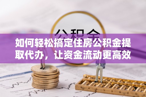 波密如何轻松搞定住房公积金提取代办，让资金流动更高效