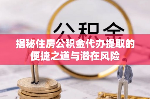 波密揭秘住房公积金代办提取的便捷之道与潜在风险