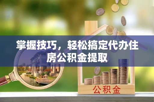 波密掌握技巧，轻松搞定代办住房公积金提取
