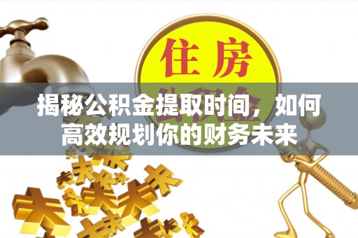 波密揭秘公积金提取时间，如何高效规划你的财务未来