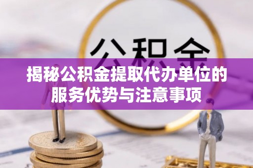 波密揭秘公积金提取代办单位的服务优势与注意事项