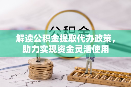 波密解读公积金提取代办政策，助力实现资金灵活使用