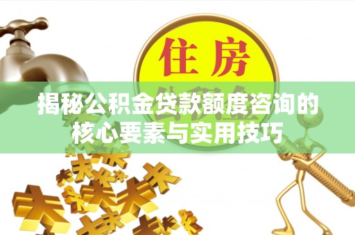 波密揭秘公积金贷款额度咨询的核心要素与实用技巧