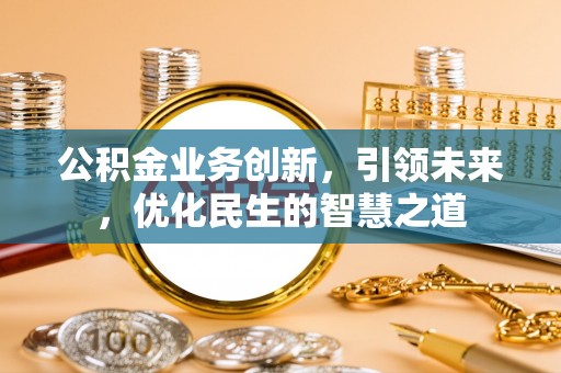 波密公积金业务创新，引领未来，优化民生的智慧之道