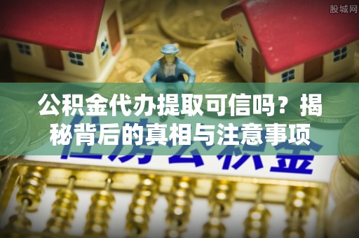 波密公积金代办提取可信吗？揭秘背后的真相与注意事项