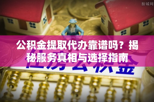 波密公积金提取代办靠谱吗？揭秘服务真相与选择指南