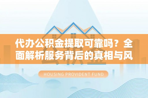 波密代办公积金提取可靠吗？全面解析服务背后的真相与风险