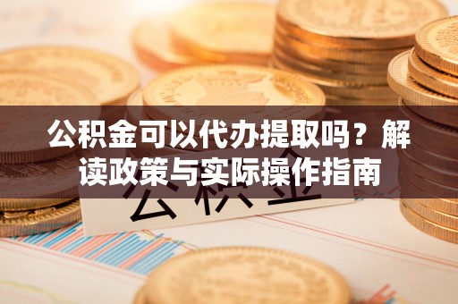 波密公积金可以代办提取吗？解读政策与实际操作指南