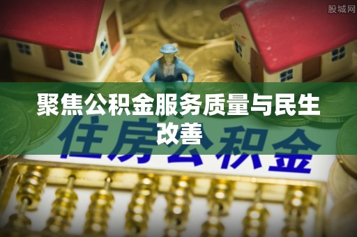 波密聚焦公积金服务质量与民生改善