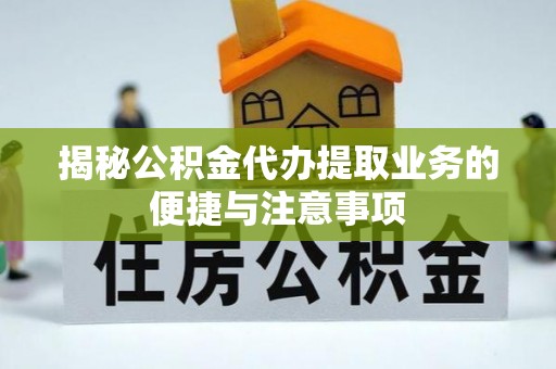 波密揭秘公积金代办提取业务的便捷与注意事项