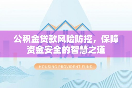 波密公积金贷款风险防控，保障资金安全的智慧之道