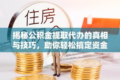 波密揭秘公积金提取代办的真相与技巧，助你轻松搞定资金问题