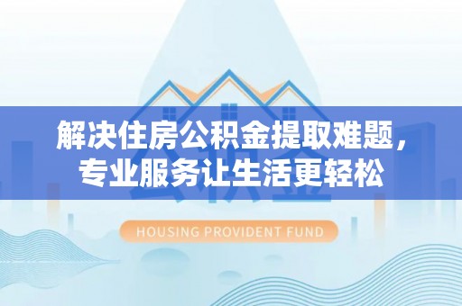 波密解决住房公积金提取难题，专业服务让生活更轻松