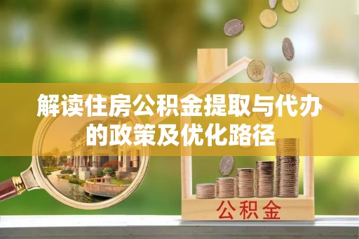波密解读住房公积金提取与代办的政策及优化路径