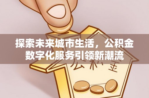 波密探索未来城市生活，公积金数字化服务引领新潮流