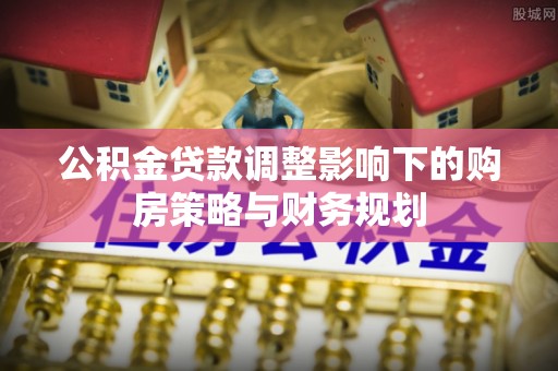 波密公积金贷款调整影响下的购房策略与财务规划