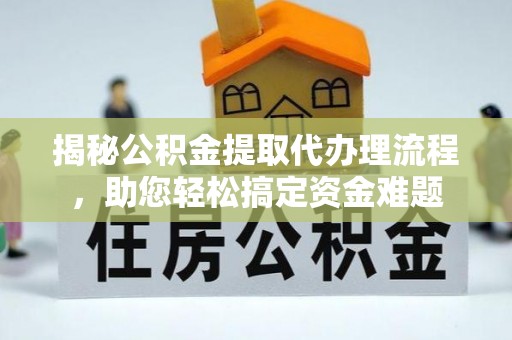 波密揭秘公积金提取代办理流程，助您轻松搞定资金难题