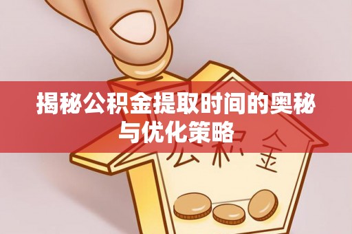 波密揭秘公积金提取时间的奥秘与优化策略